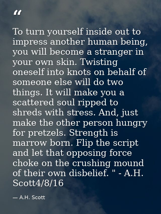 To turn yourself inside out to impress another human being, you will become a stranger in your own skin. Twisting onesel — A.H. Scott