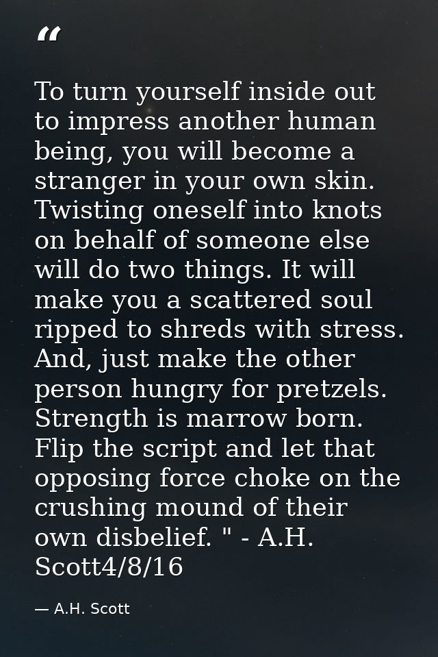 To turn yourself inside out to impress another human being, you will become a stranger in your own skin. Twisting onesel — A.H. Scott