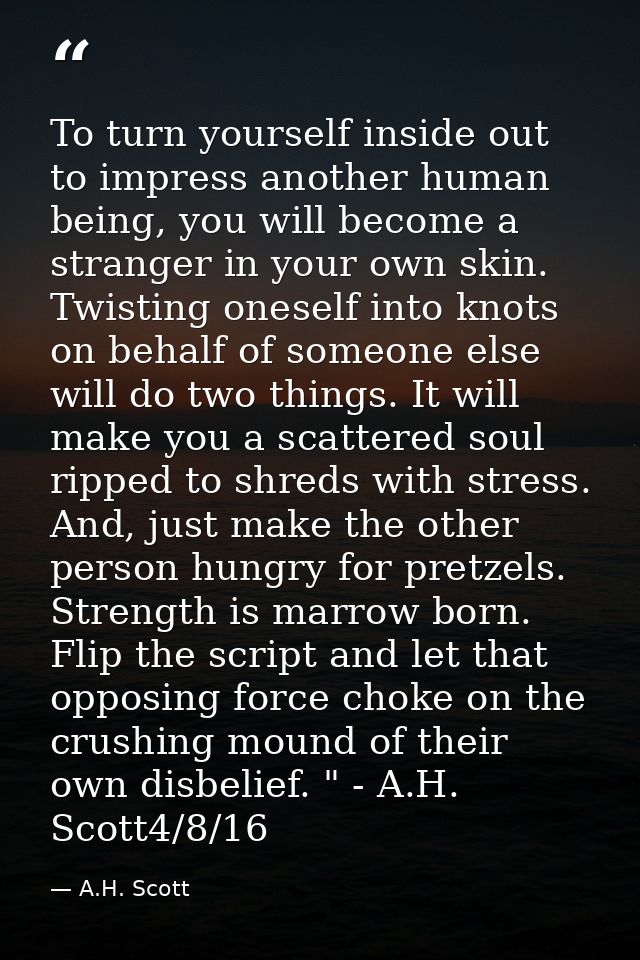 To turn yourself inside out to impress another human being, you will become a stranger in your own skin. Twisting onesel — A.H. Scott