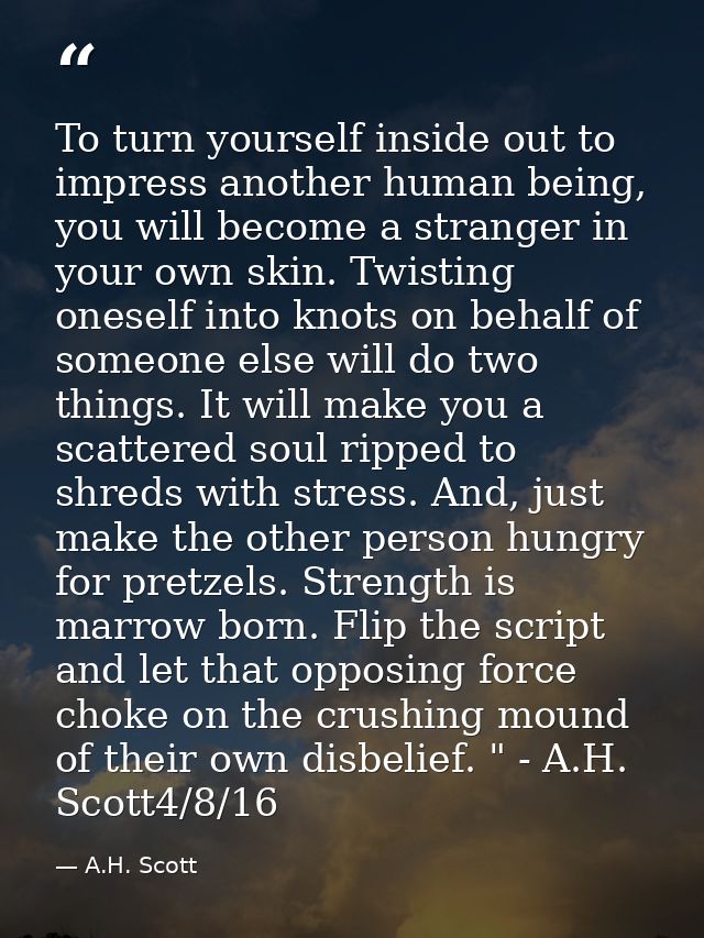 To turn yourself inside out to impress another human being, you will become a stranger in your own skin. Twisting onesel — A.H. Scott