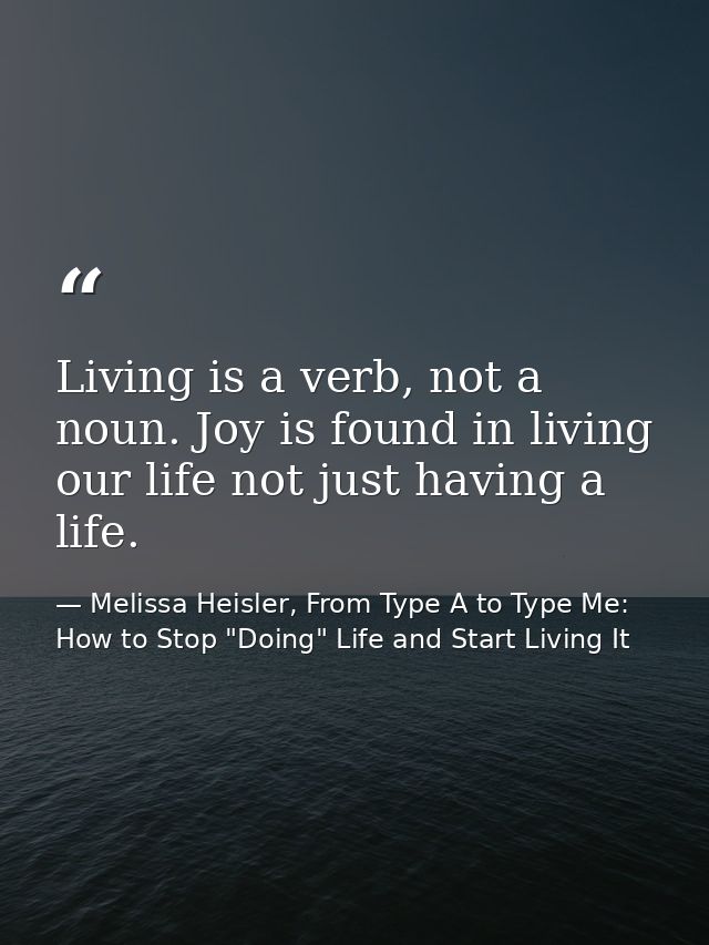 Living is a verb, not a noun. Joy is found in living our life not just having a life. — Melissa Heisler, From Type A to Type Me: How to Stop "Doing" Life and Start Living It