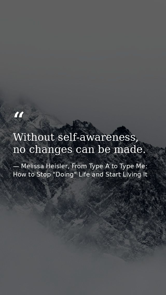 Without self-awareness, no changes can be made. — Melissa Heisler, From Type A to Type Me: How to Stop "Doing" Life and Start Living It