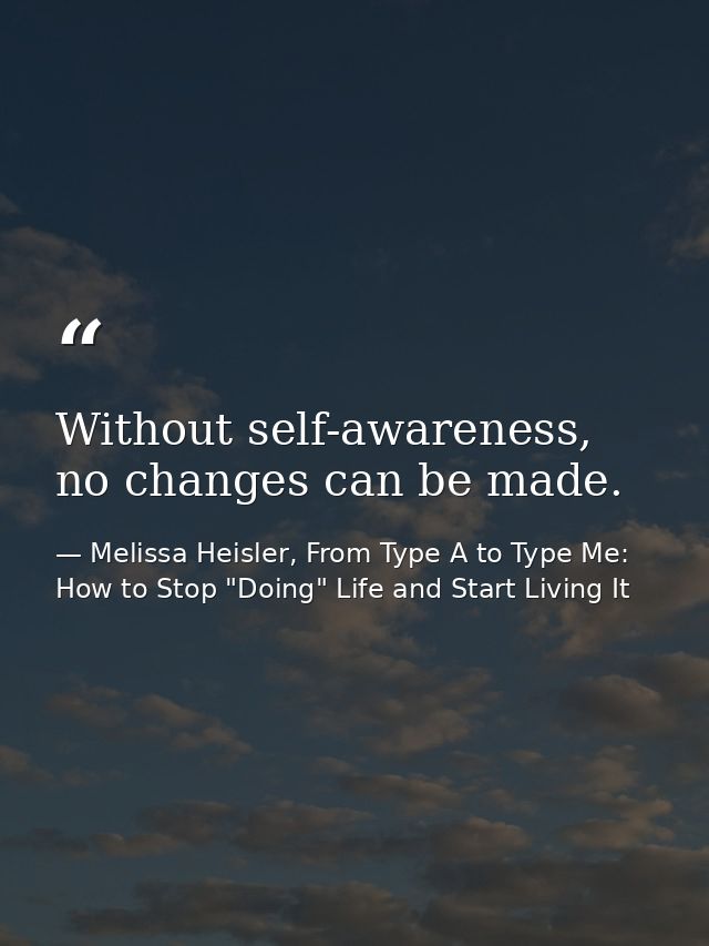 Without self-awareness, no changes can be made. — Melissa Heisler, From Type A to Type Me: How to Stop "Doing" Life and Start Living It