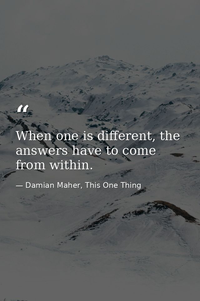 When one is different, the answers have to come from within. — Damian Maher, This One Thing