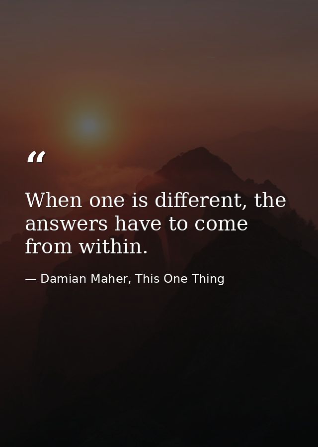 When one is different, the answers have to come from within. — Damian Maher, This One Thing