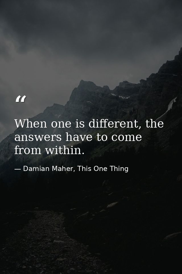 When one is different, the answers have to come from within. — Damian Maher, This One Thing