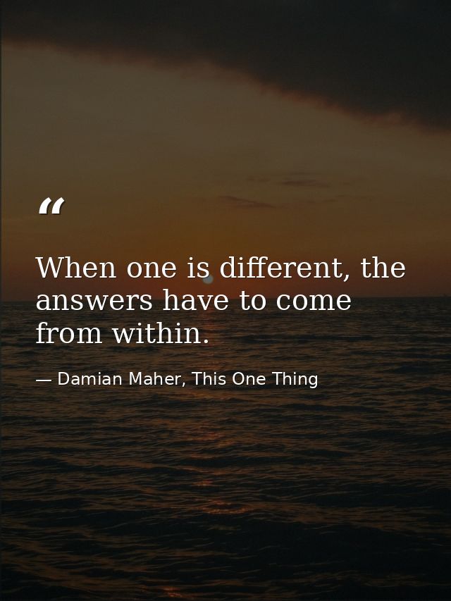 When one is different, the answers have to come from within. — Damian Maher, This One Thing