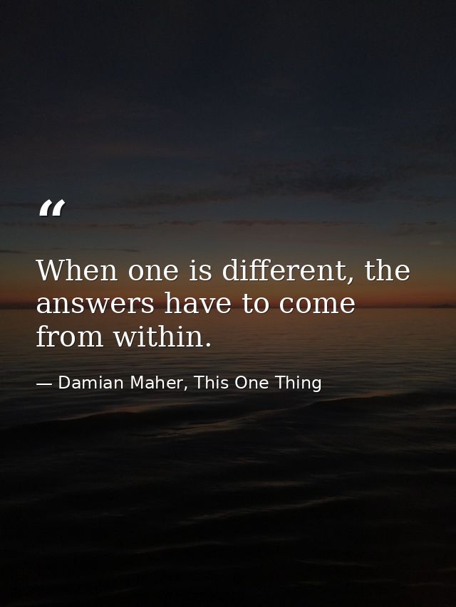 When one is different, the answers have to come from within. — Damian Maher, This One Thing