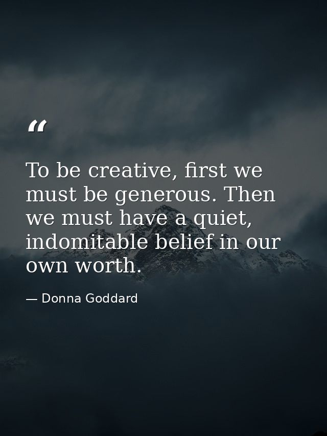 To be creative, first we must be generous. Then we must have a quiet, indomitable belief in our own worth. — Donna Goddard