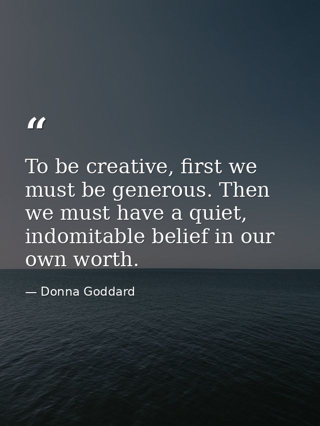 To be creative, first we must be generous. Then we must have a quiet, indomitable belief in our own worth. — Donna Goddard