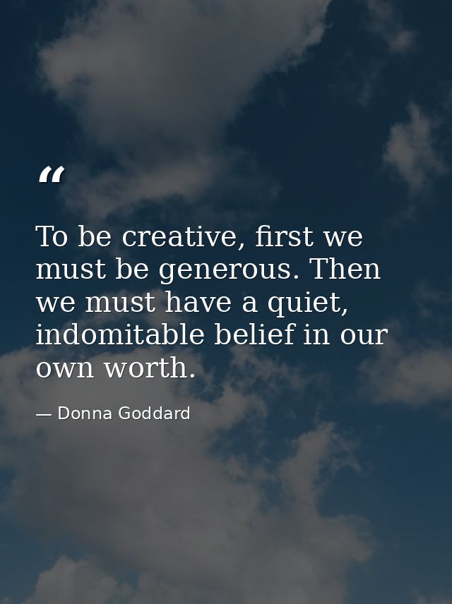 To be creative, first we must be generous. Then we must have a quiet, indomitable belief in our own worth. — Donna Goddard