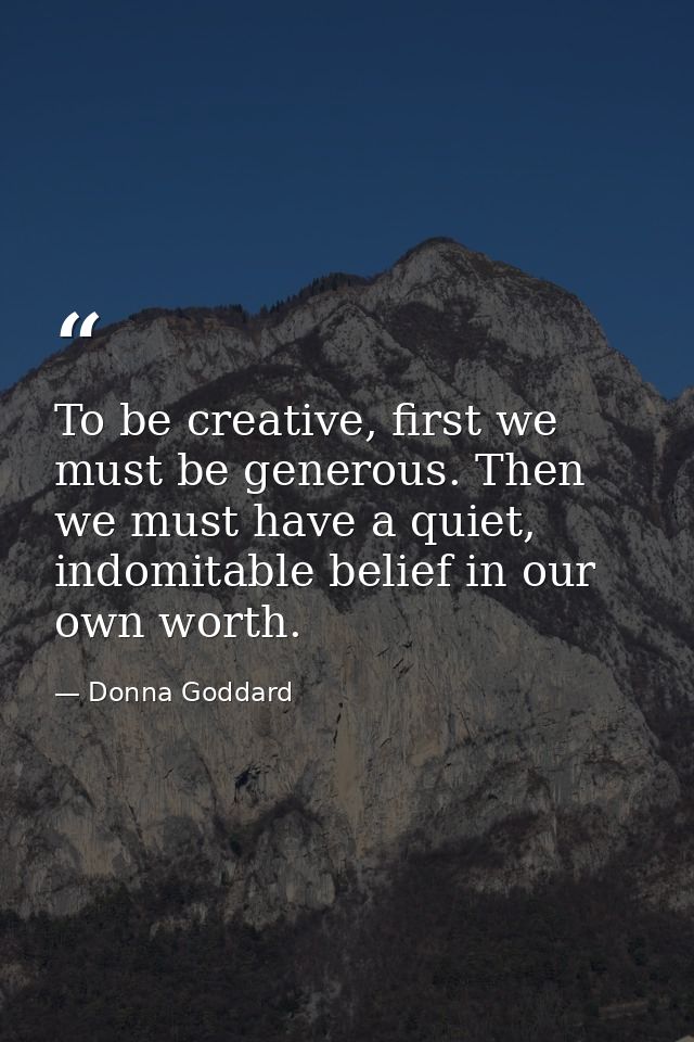 To be creative, first we must be generous. Then we must have a quiet, indomitable belief in our own worth. — Donna Goddard