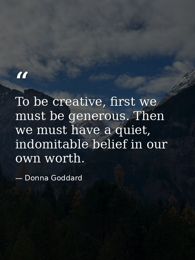 To be creative, first we must be generous. Then we must have a quiet, indomitable belief in our own worth. — Donna Goddard