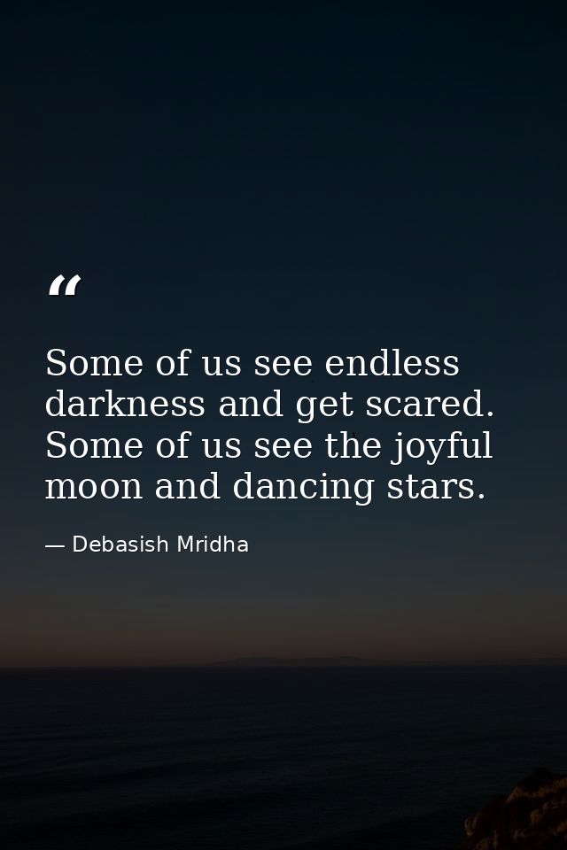 Some of us see endless darkness and get scared. Some of us see the joyful moon and dancing stars. — Debasish Mridha