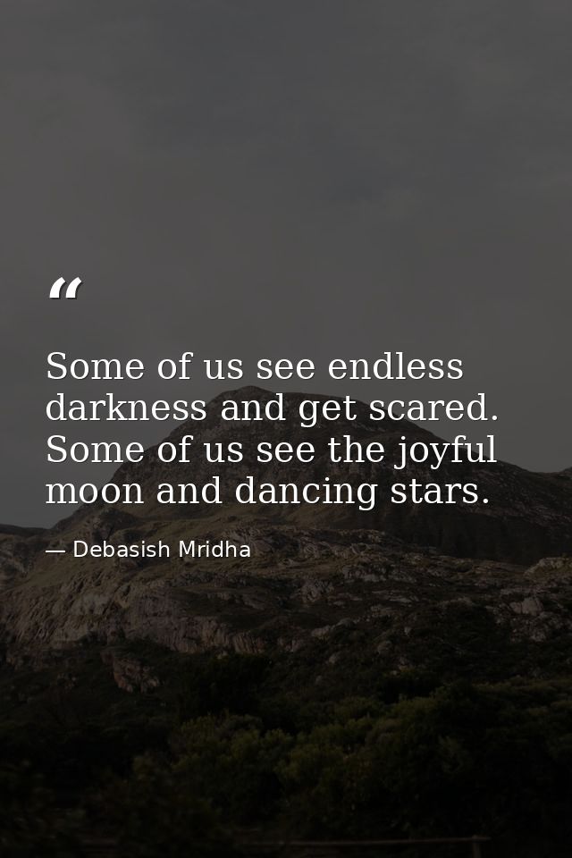 Some of us see endless darkness and get scared. Some of us see the joyful moon and dancing stars. — Debasish Mridha