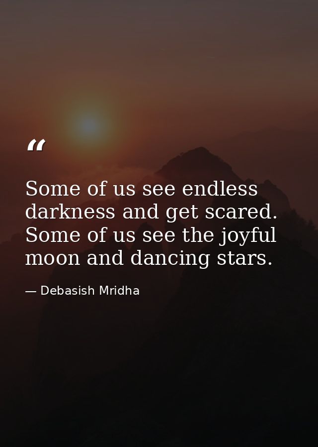 Some of us see endless darkness and get scared. Some of us see the joyful moon and dancing stars. — Debasish Mridha