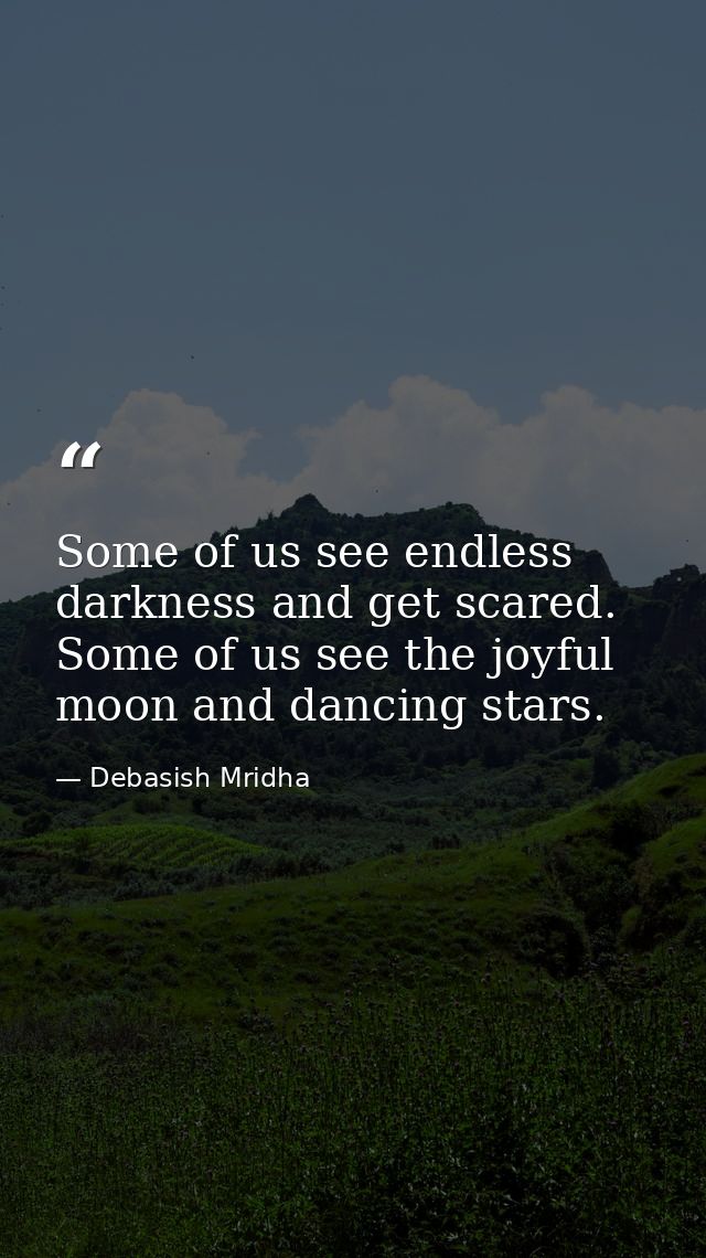 Some of us see endless darkness and get scared. Some of us see the joyful moon and dancing stars. — Debasish Mridha