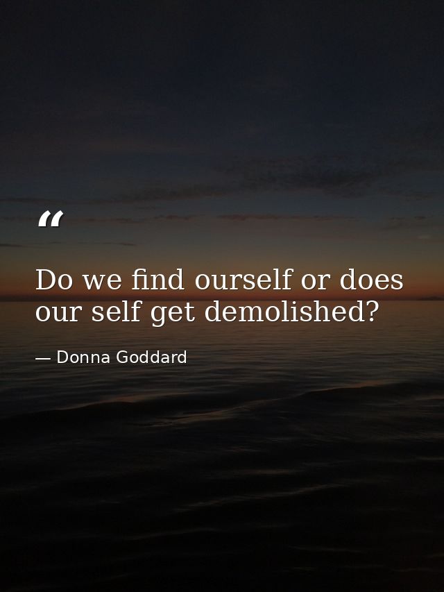 Do we find ourself or does our self get demolished? — Donna Goddard