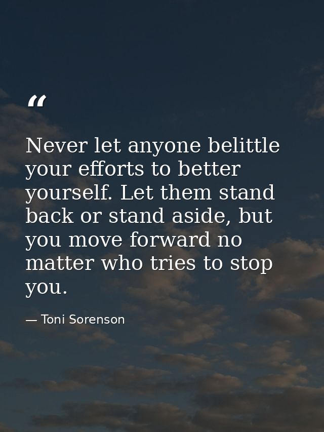Never let anyone belittle your efforts to better yourself. Let them stand back or stand aside, but you move forward no m — Toni Sorenson