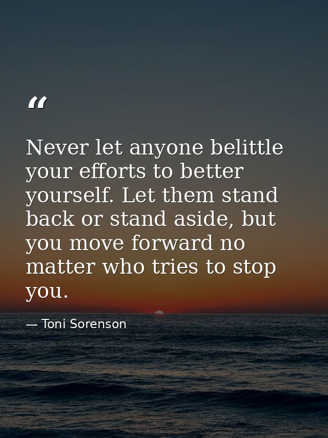 Never let anyone belittle your efforts to better yourself. Let them stand back or stand aside, but you move forward no m — Toni Sorenson