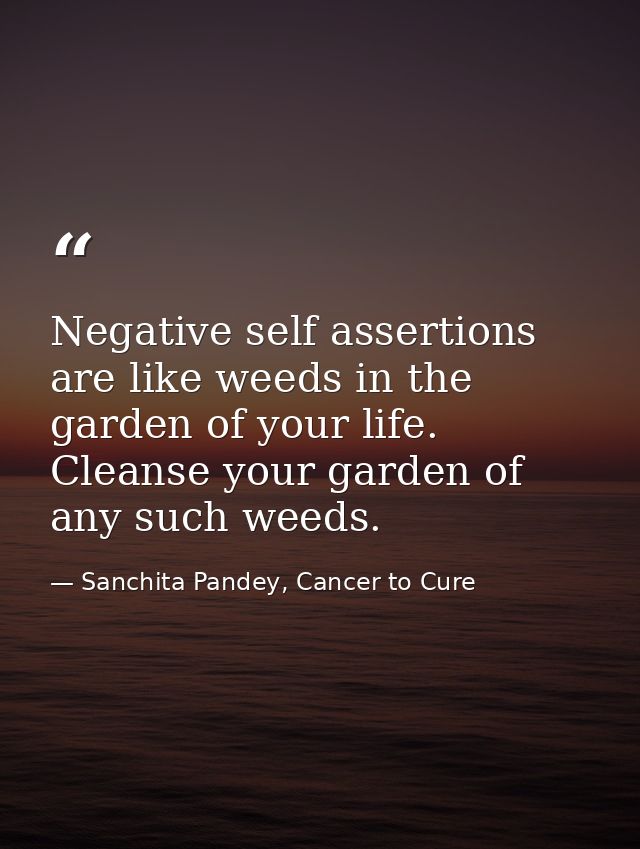 Negative self assertions are like weeds in the garden of your life. Cleanse your garden of any such weeds. — Sanchita Pandey, Cancer to Cure