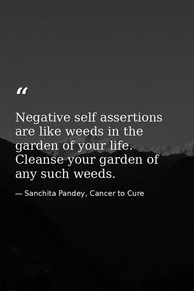 Negative self assertions are like weeds in the garden of your life. Cleanse your garden of any such weeds. — Sanchita Pandey, Cancer to Cure