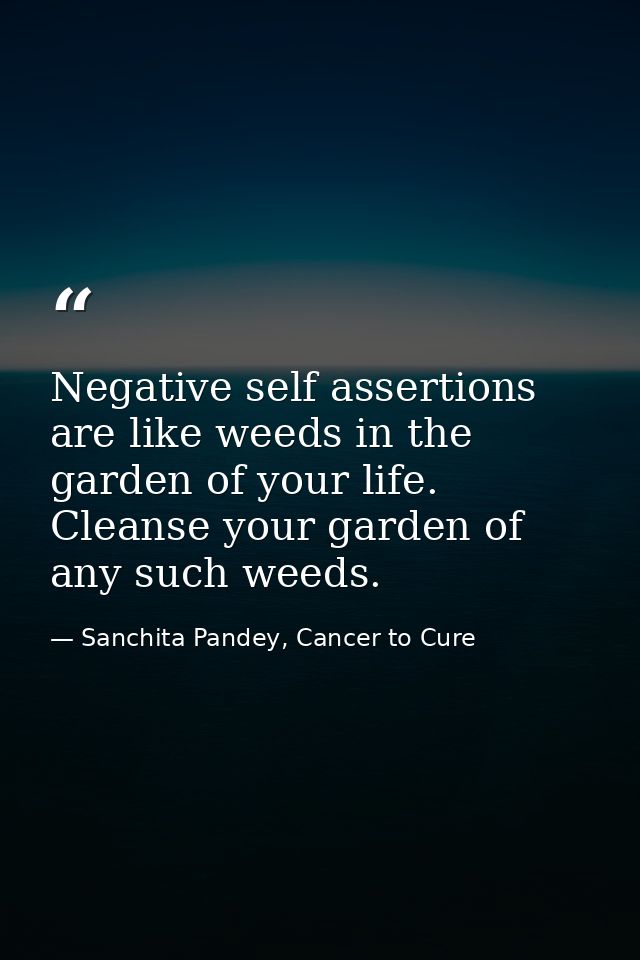 Negative self assertions are like weeds in the garden of your life. Cleanse your garden of any such weeds. — Sanchita Pandey, Cancer to Cure