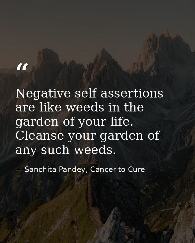 Negative self assertions are like weeds in the garden of your life. Cleanse your garden of any such weeds. — Sanchita Pandey, Cancer to Cure