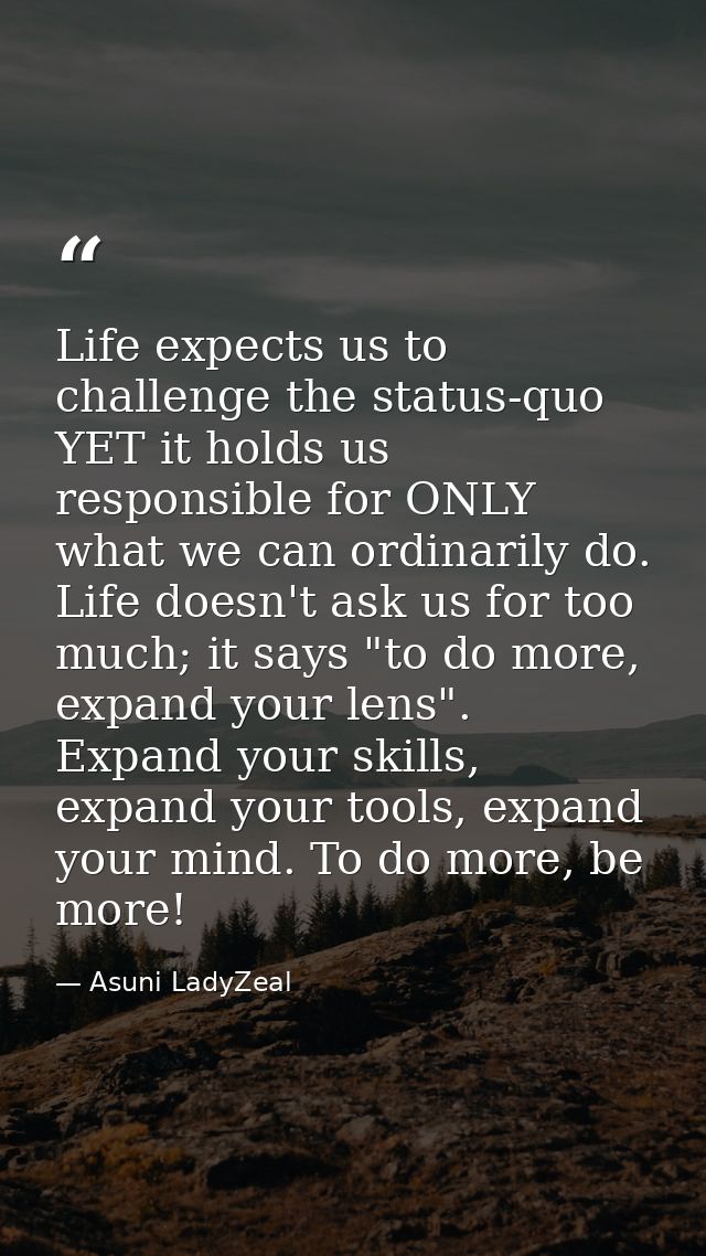 Life expects us to challenge the status-quo YET it holds us responsible for ONLY what we can ordinarily do. Life doesn't — Asuni LadyZeal