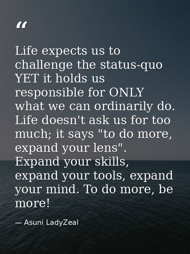 Life expects us to challenge the status-quo YET it holds us responsible for ONLY what we can ordinarily do. Life doesn't — Asuni LadyZeal