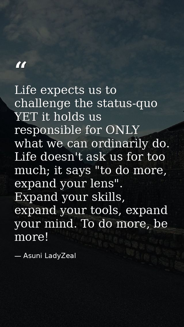 Life expects us to challenge the status-quo YET it holds us responsible for ONLY what we can ordinarily do. Life doesn't — Asuni LadyZeal