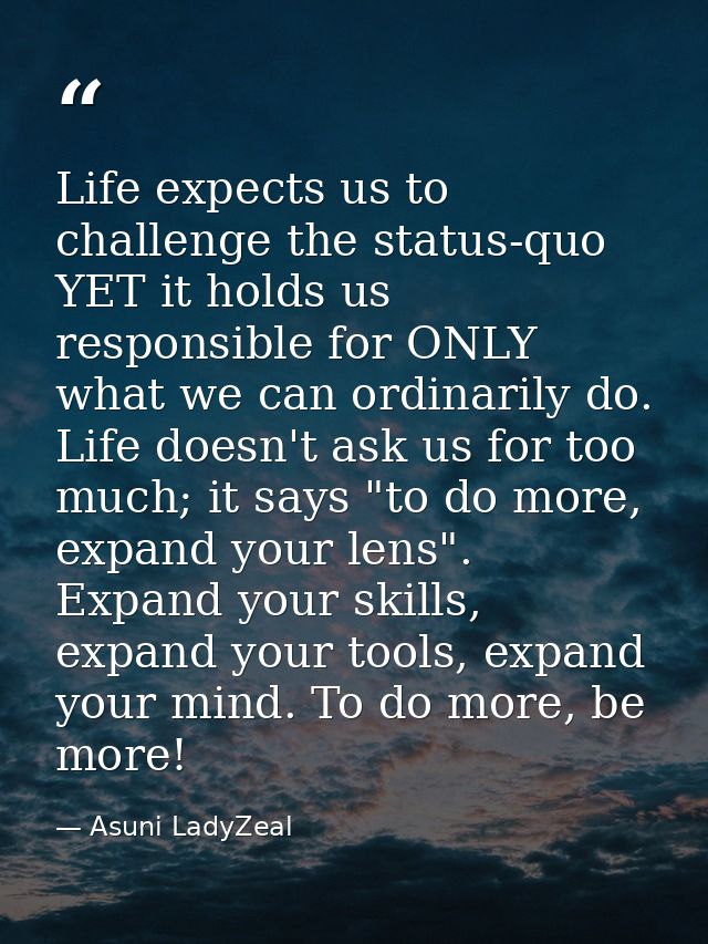 Life expects us to challenge the status-quo YET it holds us responsible for ONLY what we can ordinarily do. Life doesn't — Asuni LadyZeal