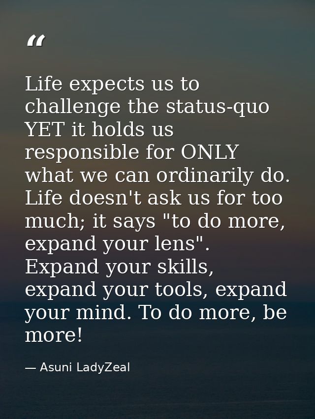 Life expects us to challenge the status-quo YET it holds us responsible for ONLY what we can ordinarily do. Life doesn't — Asuni LadyZeal