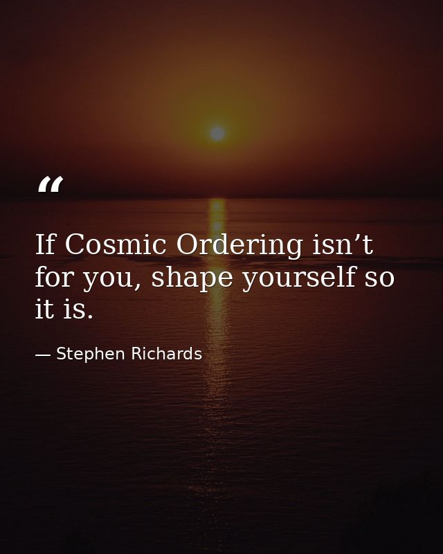 If Cosmic Ordering isn’t for you, shape yourself so it is. — Stephen Richards