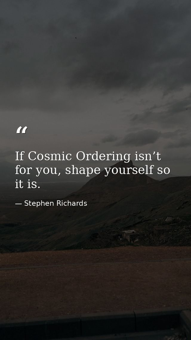 If Cosmic Ordering isn’t for you, shape yourself so it is. — Stephen Richards