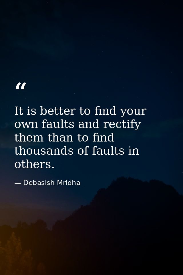 It is better to find your own faults and rectify them than to find thousands of faults in others. — Debasish Mridha