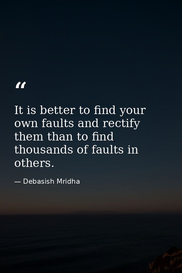 It is better to find your own faults and rectify them than to find thousands of faults in others. — Debasish Mridha
