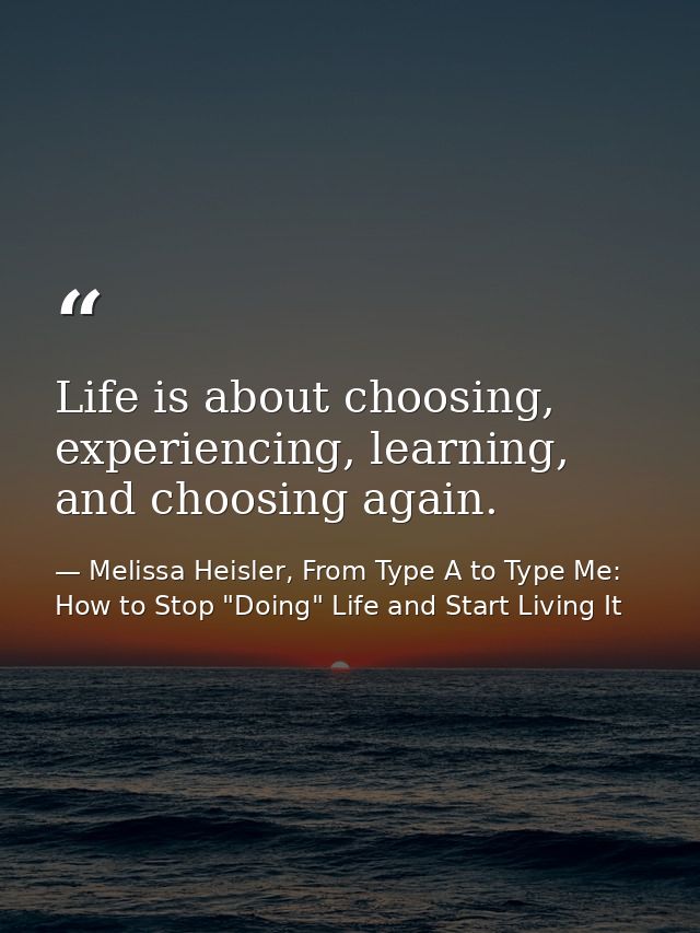 Life is about choosing, experiencing, learning, and choosing again. — Melissa Heisler, From Type A to Type Me: How to Stop "Doing" Life and Start Living It