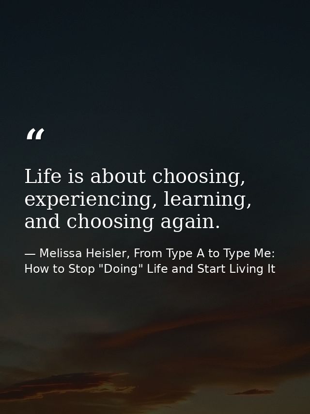 Life is about choosing, experiencing, learning, and choosing again. — Melissa Heisler, From Type A to Type Me: How to Stop "Doing" Life and Start Living It