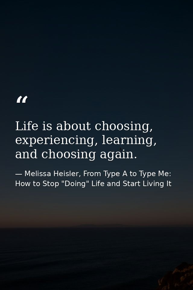 Life is about choosing, experiencing, learning, and choosing again. — Melissa Heisler, From Type A to Type Me: How to Stop "Doing" Life and Start Living It