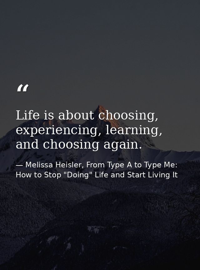 Life is about choosing, experiencing, learning, and choosing again. — Melissa Heisler, From Type A to Type Me: How to Stop "Doing" Life and Start Living It