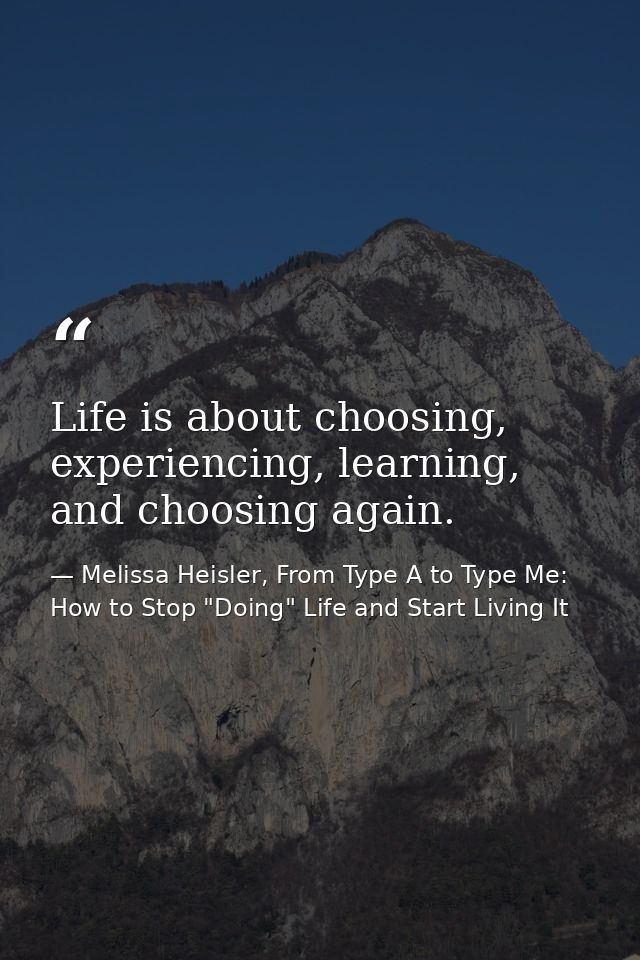 Life is about choosing, experiencing, learning, and choosing again. — Melissa Heisler, From Type A to Type Me: How to Stop "Doing" Life and Start Living It