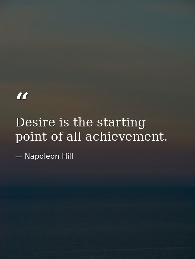 Desire is the starting point of all achievement. — Napoleon Hill