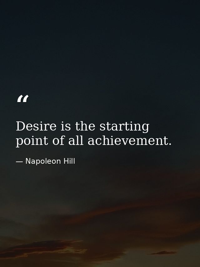 Desire is the starting point of all achievement. — Napoleon Hill