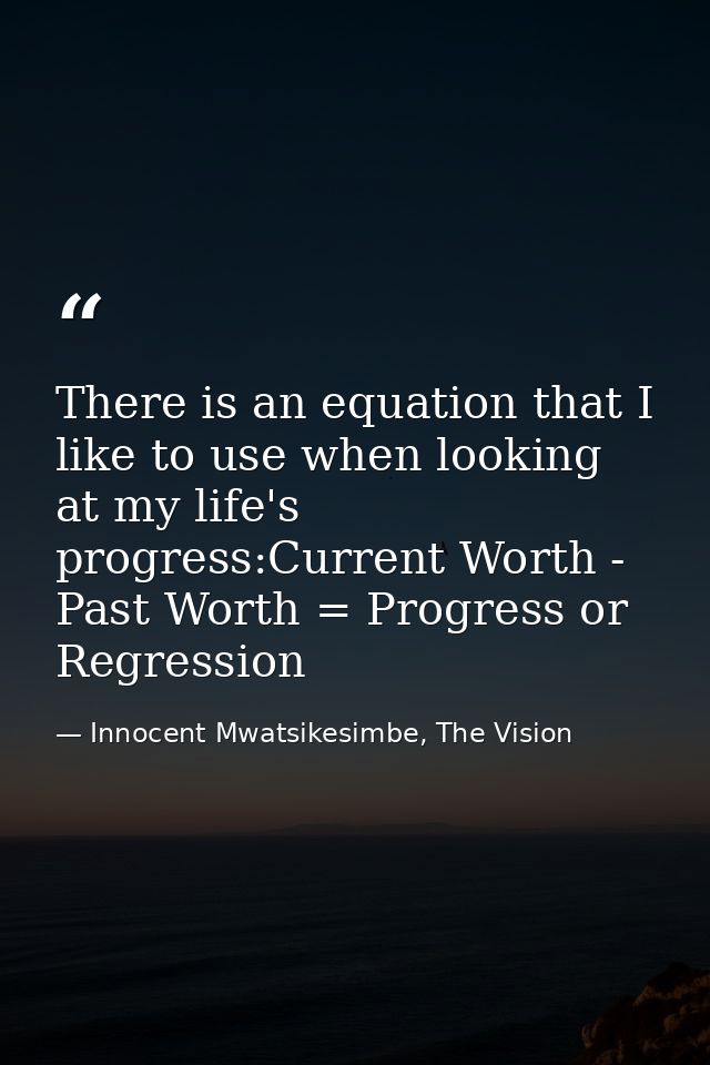 There is an equation that I like to use when looking at my life's progress:Current Worth - Past Worth = Progress or Regr — Innocent Mwatsikesimbe, The Vision