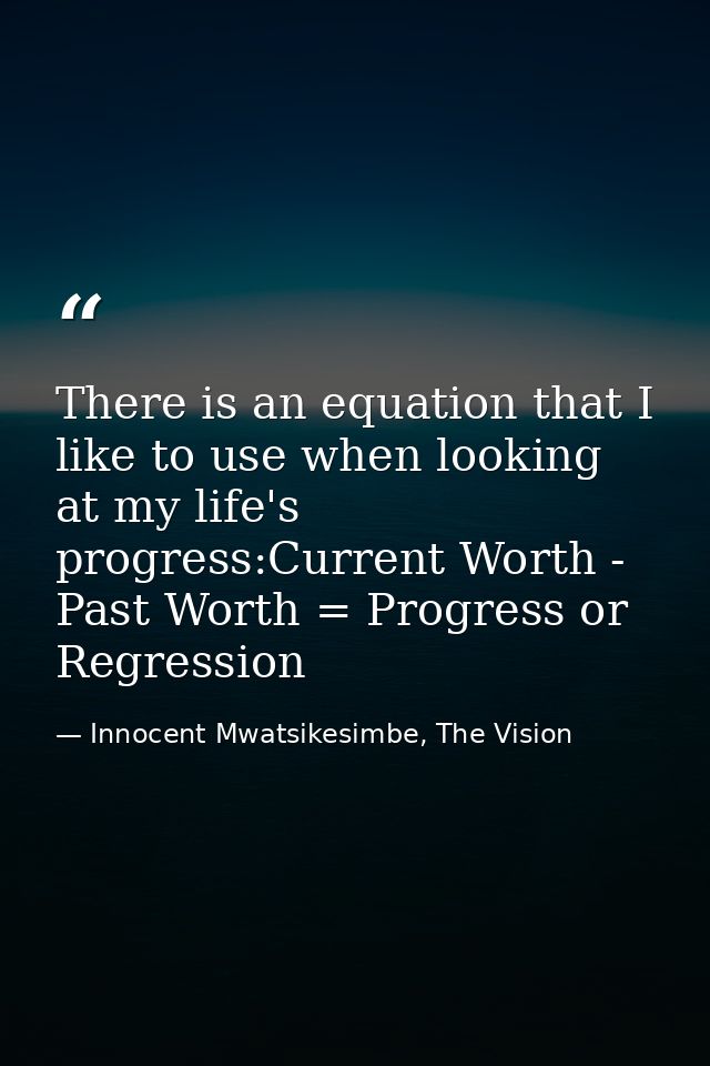 There is an equation that I like to use when looking at my life's progress:Current Worth - Past Worth = Progress or Regr — Innocent Mwatsikesimbe, The Vision