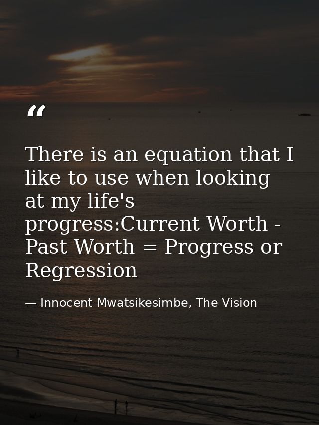 There is an equation that I like to use when looking at my life's progress:Current Worth - Past Worth = Progress or Regr — Innocent Mwatsikesimbe, The Vision