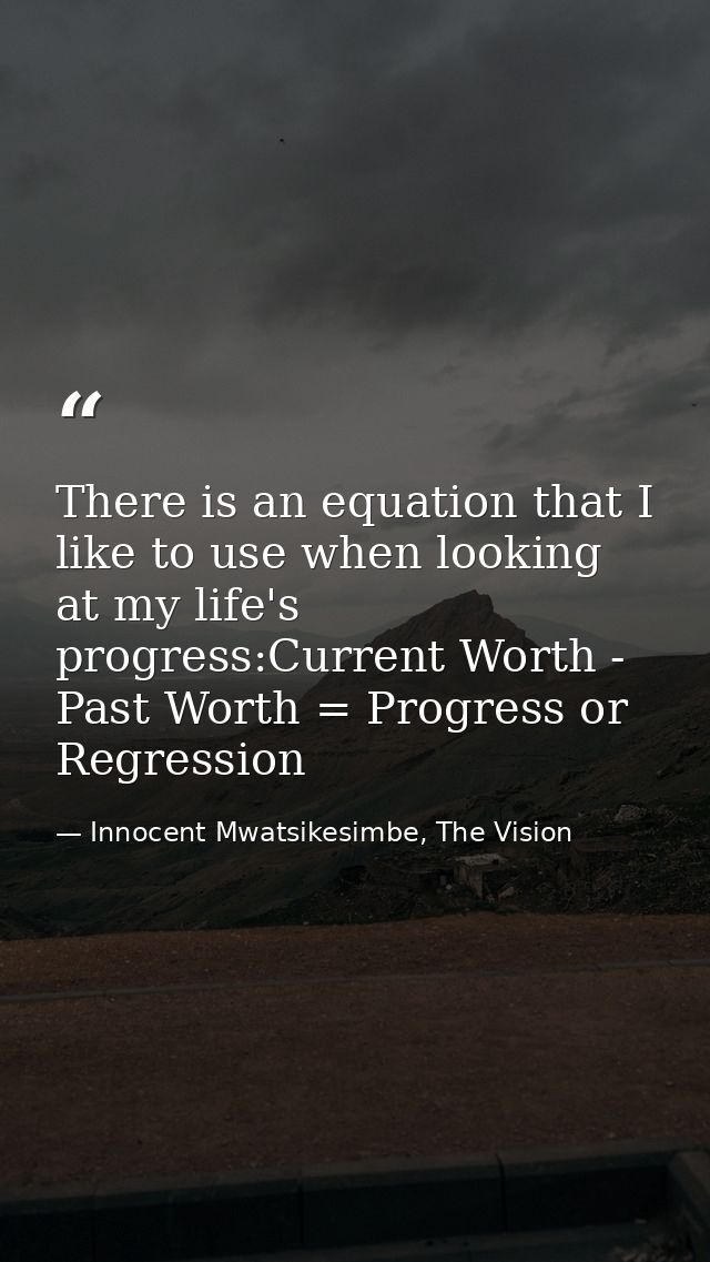 There is an equation that I like to use when looking at my life's progress:Current Worth - Past Worth = Progress or Regr — Innocent Mwatsikesimbe, The Vision