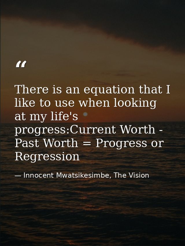 There is an equation that I like to use when looking at my life's progress:Current Worth - Past Worth = Progress or Regr — Innocent Mwatsikesimbe, The Vision