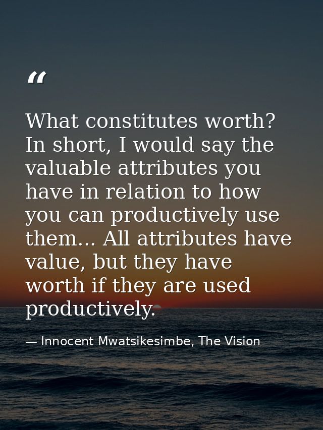 What constitutes worth? In short, I would say the valuable attributes you have in relation to how you can productively u — Innocent Mwatsikesimbe, The Vision